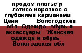 продам платье,р42 летнее,короткое,с глубокими карманами › Цена ­ 150 - Вологодская обл. Одежда, обувь и аксессуары » Женская одежда и обувь   . Вологодская обл.